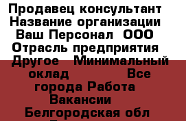 Продавец-консультант › Название организации ­ Ваш Персонал, ООО › Отрасль предприятия ­ Другое › Минимальный оклад ­ 27 000 - Все города Работа » Вакансии   . Белгородская обл.,Белгород г.